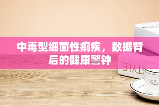 中毒型细菌性痢疾，数据背后的健康警钟