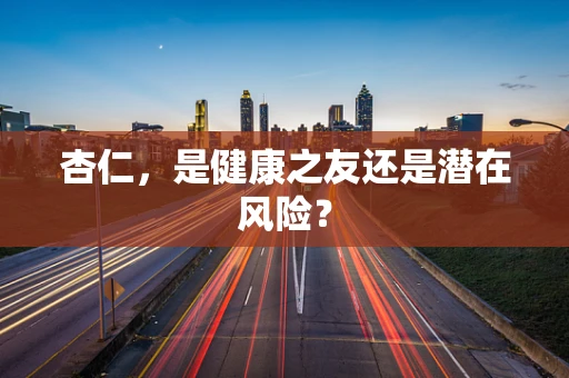 杏仁，是健康之友还是潜在风险？