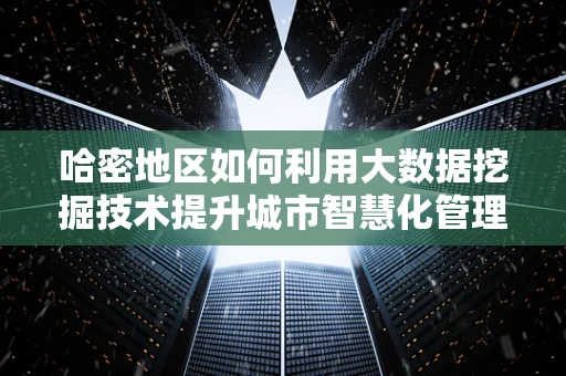 哈密地区如何利用大数据挖掘技术提升城市智慧化管理？