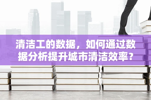 清洁工的数据，如何通过数据分析提升城市清洁效率？