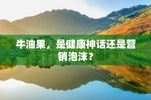 牛油果，是健康神话还是营销泡沫？