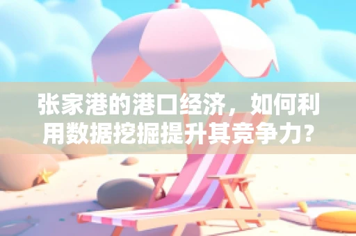 张家港的港口经济，如何利用数据挖掘提升其竞争力？