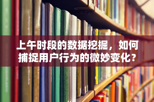 上午时段的数据挖掘，如何捕捉用户行为的微妙变化？