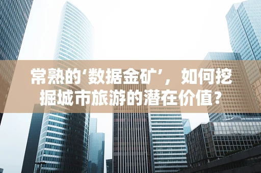 常熟的‘数据金矿’，如何挖掘城市旅游的潜在价值？