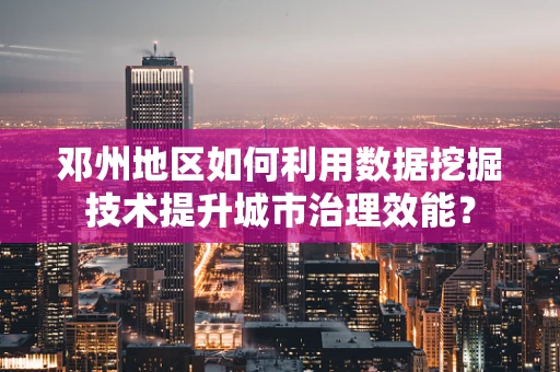 邓州地区如何利用数据挖掘技术提升城市治理效能？
