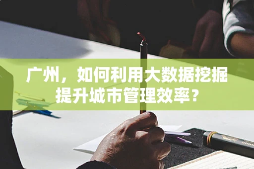 广州，如何利用大数据挖掘提升城市管理效率？