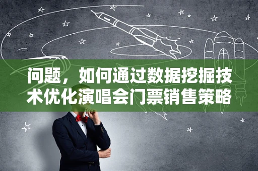 问题，如何通过数据挖掘技术优化演唱会门票销售策略？