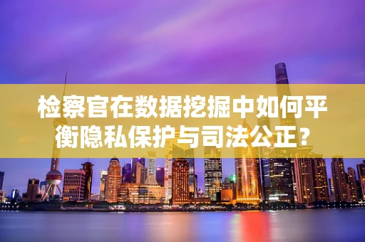 检察官在数据挖掘中如何平衡隐私保护与司法公正？