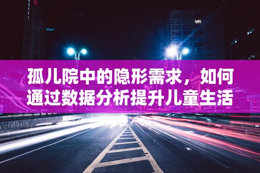 孤儿院中的隐形需求，如何通过数据分析提升儿童生活质量？