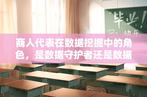 商人代表在数据挖掘中的角色，是数据守护者还是数据滥用者？