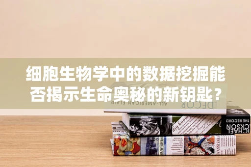 细胞生物学中的数据挖掘能否揭示生命奥秘的新钥匙？
