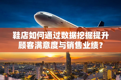 鞋店如何通过数据挖掘提升顾客满意度与销售业绩？