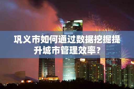 巩义市如何通过数据挖掘提升城市管理效率？