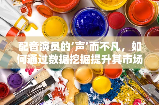 配音演员的‘声’而不凡，如何通过数据挖掘提升其市场影响力？