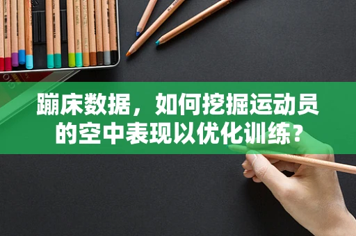 蹦床数据，如何挖掘运动员的空中表现以优化训练？