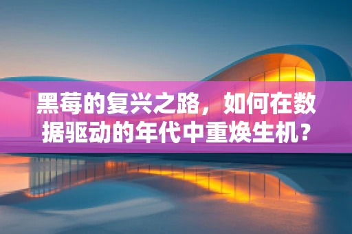 黑莓的复兴之路，如何在数据驱动的年代中重焕生机？