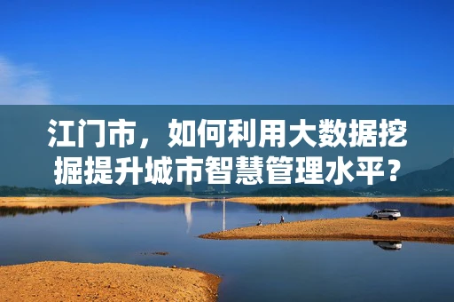 江门市，如何利用大数据挖掘提升城市智慧管理水平？