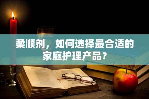 柔顺剂，如何选择最合适的家庭护理产品？