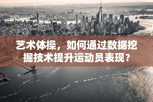 艺术体操，如何通过数据挖掘技术提升运动员表现？