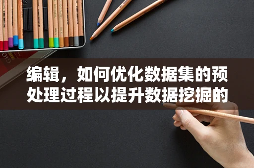 编辑，如何优化数据集的预处理过程以提升数据挖掘的准确性？