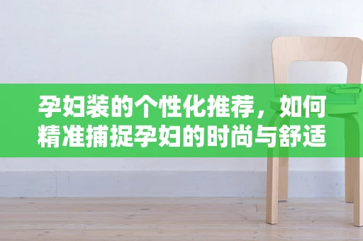 孕妇装的个性化推荐，如何精准捕捉孕妇的时尚与舒适需求？