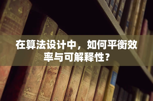 在算法设计中，如何平衡效率与可解释性？