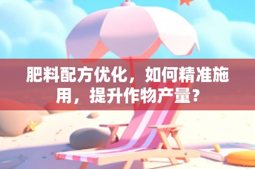 肥料配方优化，如何精准施用，提升作物产量？