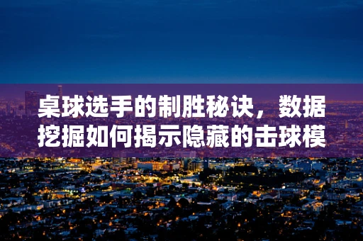 桌球选手的制胜秘诀，数据挖掘如何揭示隐藏的击球模式？