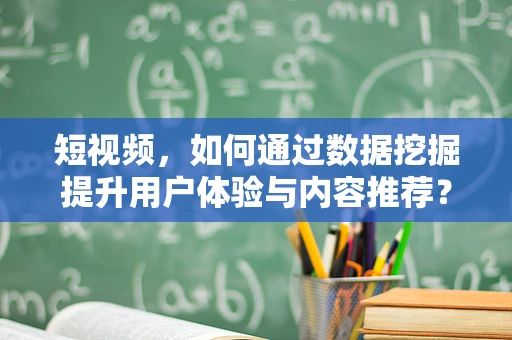 短视频，如何通过数据挖掘提升用户体验与内容推荐？