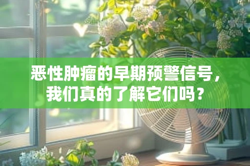 恶性肿瘤的早期预警信号，我们真的了解它们吗？