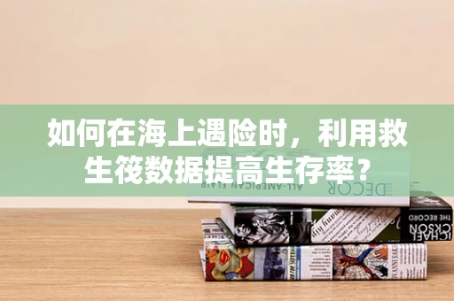 如何在海上遇险时，利用救生筏数据提高生存率？