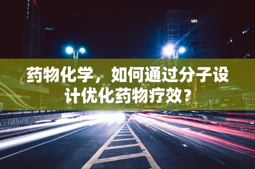 药物化学，如何通过分子设计优化药物疗效？