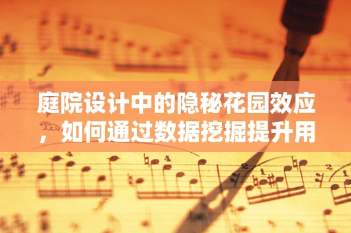 庭院设计中的隐秘花园效应，如何通过数据挖掘提升用户体验？
