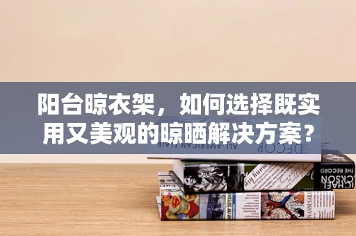 阳台晾衣架，如何选择既实用又美观的晾晒解决方案？