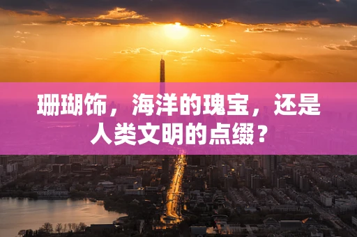 珊瑚饰，海洋的瑰宝，还是人类文明的点缀？