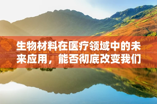 生物材料在医疗领域中的未来应用，能否彻底改变我们的健康管理方式？