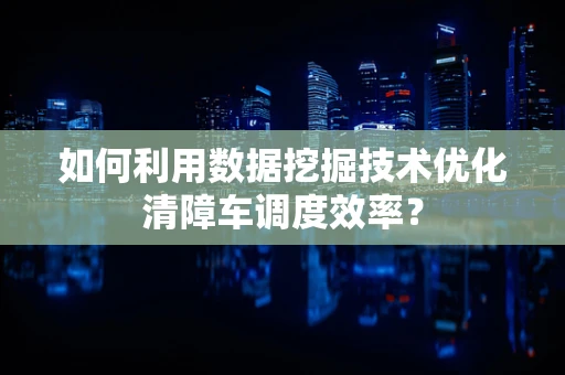 如何利用数据挖掘技术优化清障车调度效率？