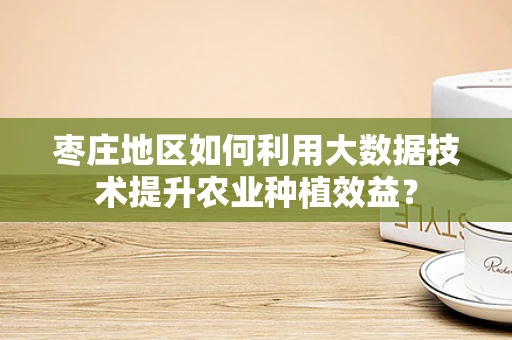 枣庄地区如何利用大数据技术提升农业种植效益？