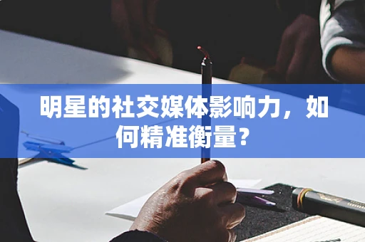 明星的社交媒体影响力，如何精准衡量？