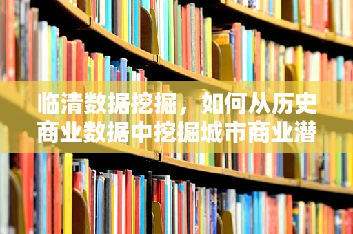 临清数据挖掘，如何从历史商业数据中挖掘城市商业潜力？