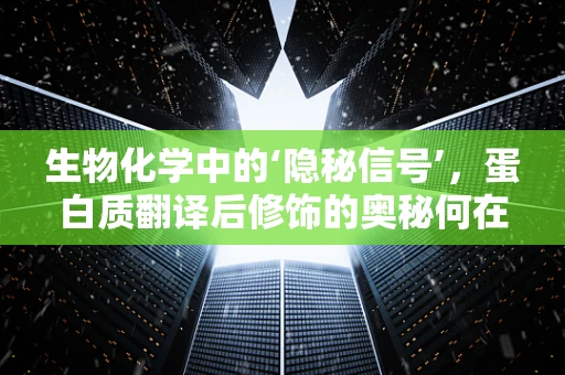 生物化学中的‘隐秘信号’，蛋白质翻译后修饰的奥秘何在？