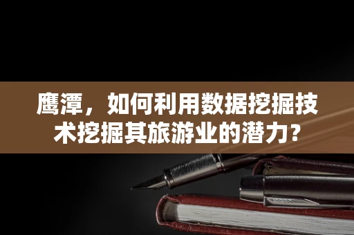 鹰潭，如何利用数据挖掘技术挖掘其旅游业的潜力？