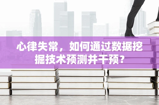 心律失常，如何通过数据挖掘技术预测并干预？