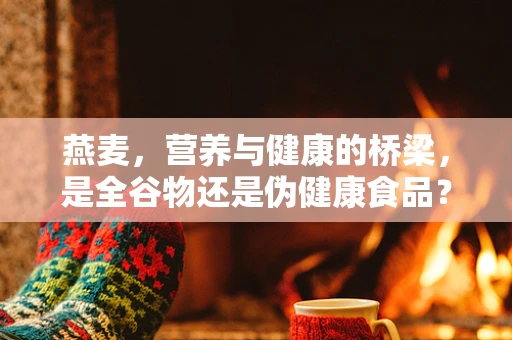 燕麦，营养与健康的桥梁，是全谷物还是伪健康食品？