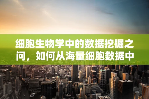 细胞生物学中的数据挖掘之问，如何从海量细胞数据中挖掘出生命活动的关键线索？
