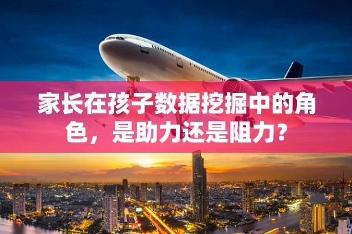 家长在孩子数据挖掘中的角色，是助力还是阻力？