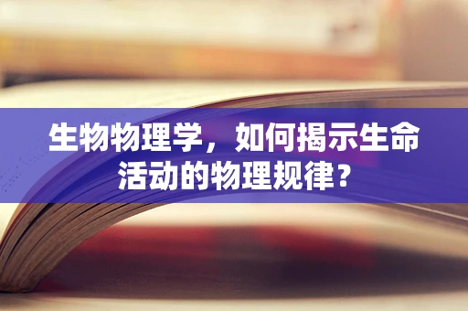 生物物理学，如何揭示生命活动的物理规律？