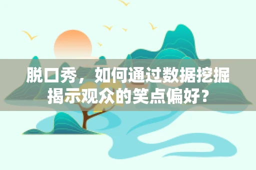 脱口秀，如何通过数据挖掘揭示观众的笑点偏好？