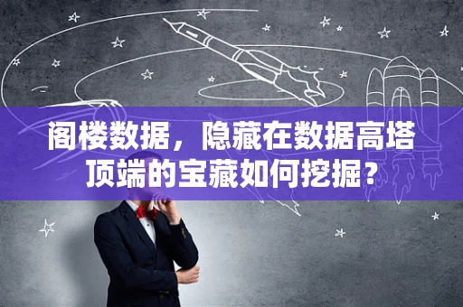 阁楼数据，隐藏在数据高塔顶端的宝藏如何挖掘？