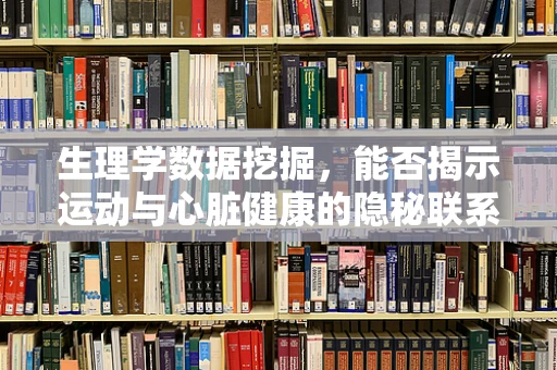 生理学数据挖掘，能否揭示运动与心脏健康的隐秘联系？